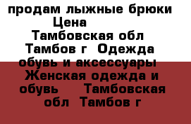 продам лыжные брюки › Цена ­ 1 500 - Тамбовская обл., Тамбов г. Одежда, обувь и аксессуары » Женская одежда и обувь   . Тамбовская обл.,Тамбов г.